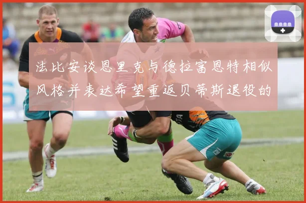法比安谈恩里克与德拉富恩特相似风格并表达希望重返贝蒂斯退役的愿望