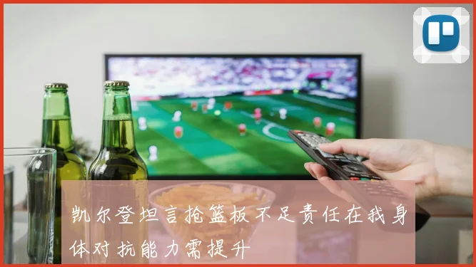 凯尔登坦言抢篮板不足责任在我身体对抗能力需提升