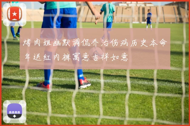 烤肉姐幽默调侃乔治伤病历史本命年送红内裤寓意吉祥如意