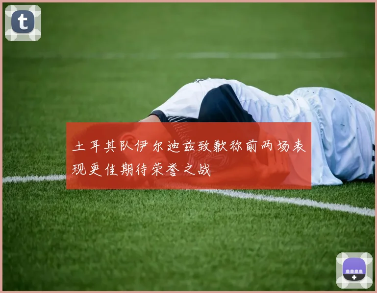 土耳其队伊尔迪兹致歉称前两场表现更佳期待荣誉之战