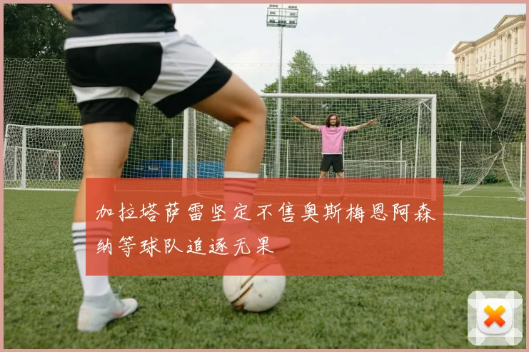 加拉塔萨雷坚定不售奥斯梅恩阿森纳等球队追逐无果