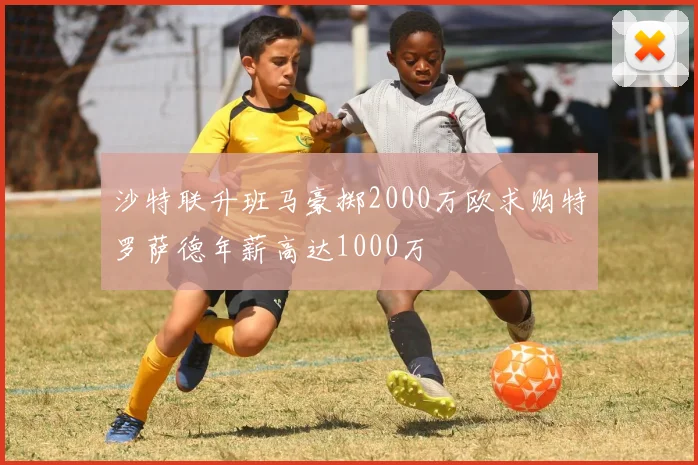 沙特联升班马豪掷2000万欧求购特罗萨德年薪高达1000万